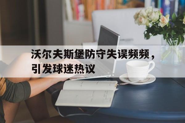 沃尔夫斯堡防守失误频频，引发球迷热议的简单介绍