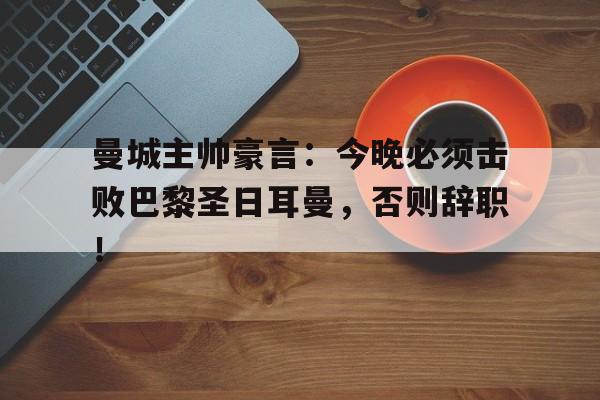 曼城主帅豪言：今晚必须击败巴黎圣日耳曼，否则辞职！